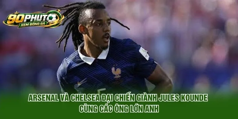 Arsenal và Chelsea đại chiến giành Jules Kounde cùng các ông lớn Anh