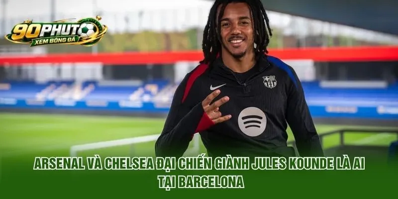Arsenal và Chelsea đại chiến giành Jules Kounde là ai tại Barcelona
