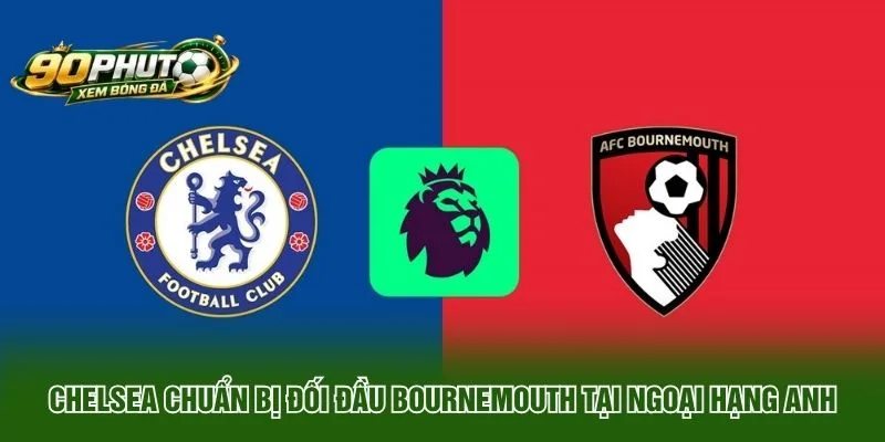Chelsea chuẩn bị đối đầu Bournemouth tại Ngoại hạng Anh
