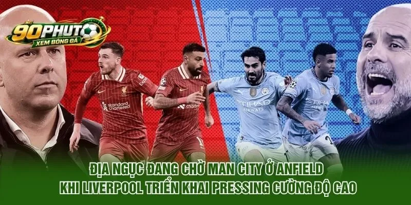 Địa ngục đang chờ Man City ở Anfield khi Liverpool triển khai pressing cường độ cao