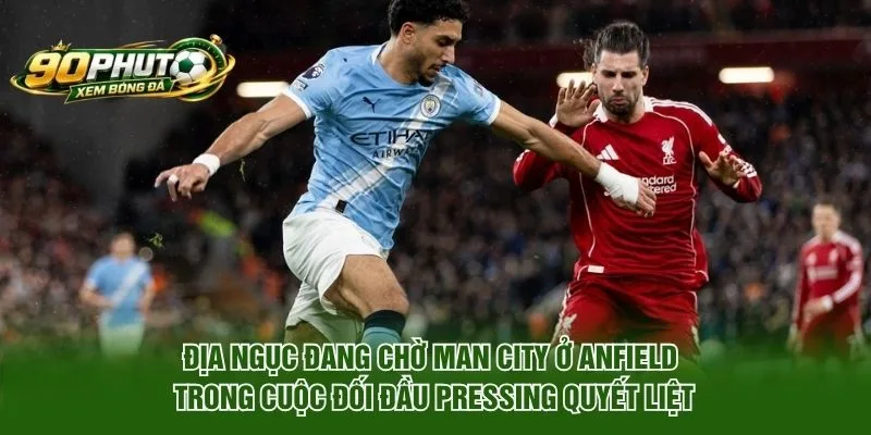 Địa ngục đang chờ Man City ở Anfield trong cuộc đối đầu pressing quyết liệt