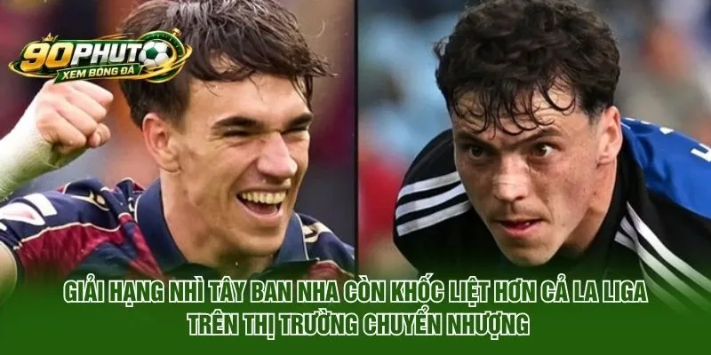 Giải Hạng Nhì Tây Ban Nha còn khốc liệt hơn cả La Liga trên thị trường chuyển nhượng