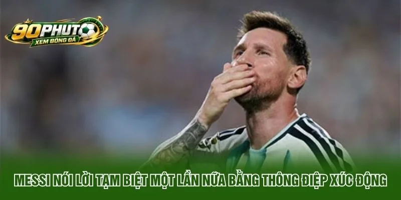 Messi Nói Lời Tạm Biệt Một Lần Nữa Bằng Thông Điệp Xúc Động
