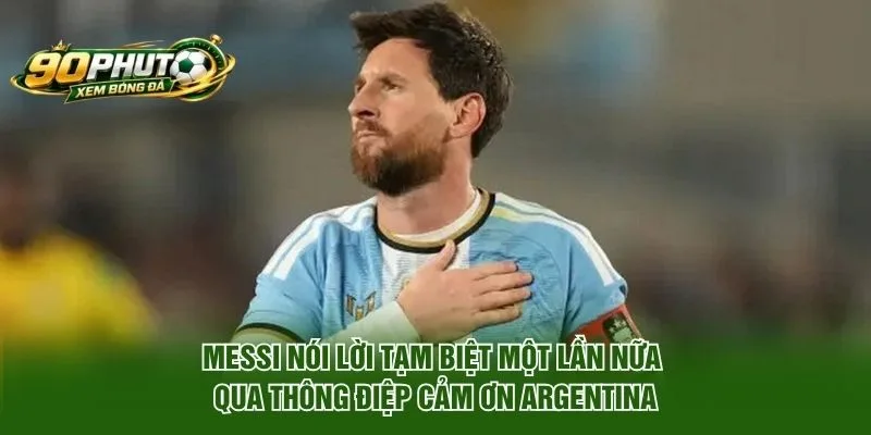 Messi nói lời tạm biệt một lần nữa qua thông điệp cảm ơn Argentina
