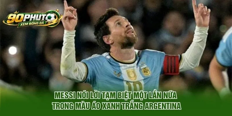 Messi nói lời tạm biệt một lần nữa trong màu áo xanh trắng Argentina