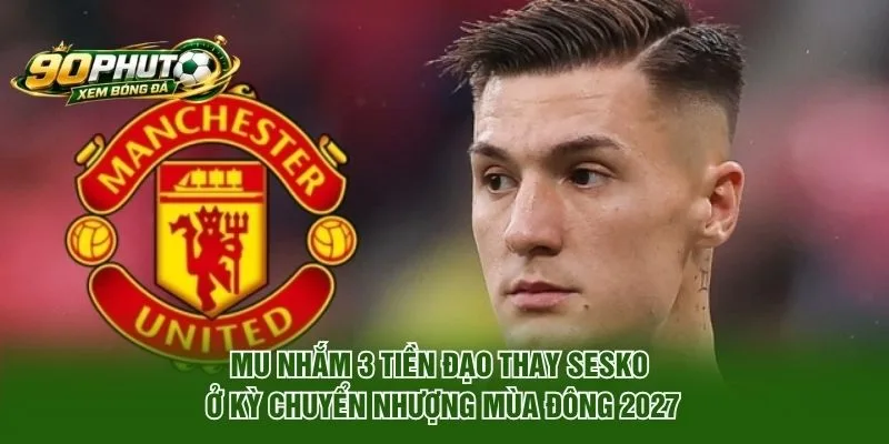 MU Nhắm 3 Tiền Đạo Thay Sesko Ở Kỳ Chuyển Nhượng Mùa Đông 2027