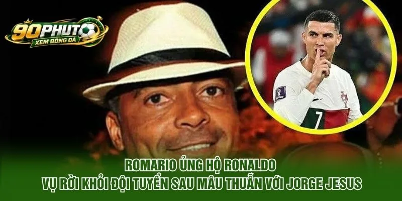 Romario ủng hộ Ronaldo vụ rời khỏi đội tuyển sau mâu thuẫn với Jorge Jesus