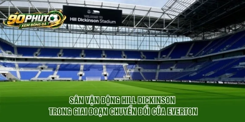 Sân vận động Hill Dickinson trong giai đoạn chuyển đổi của Everton