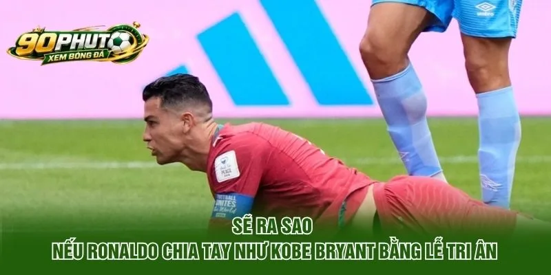 Sẽ ra sao nếu Ronaldo chia tay như Kobe Bryant bằng lễ tri ân