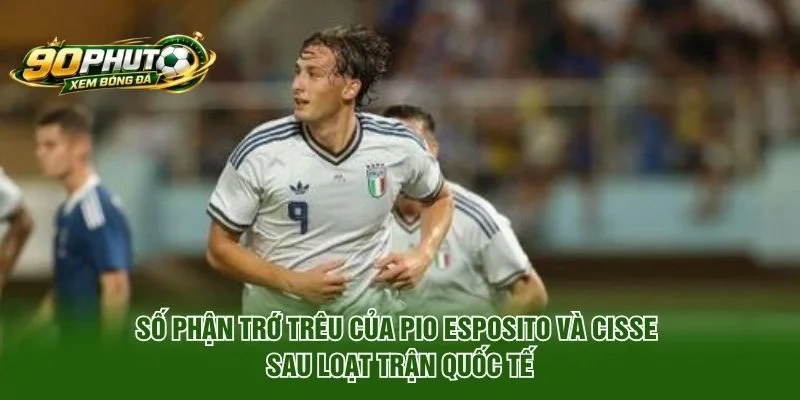 Số phận trớ trêu của Pio Esposito và Cisse sau loạt trận quốc tế