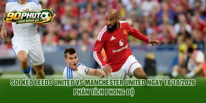 Soi Kèo Leeds United Vs Manchester United Ngày 18/10/2026 phân tích phong độ