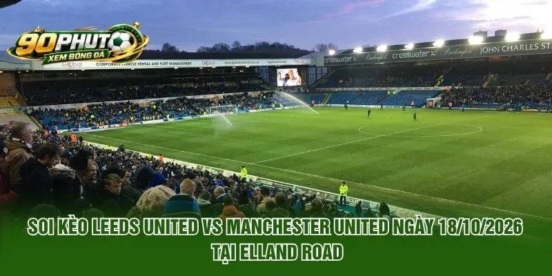 Soi Kèo Leeds United Vs Manchester United Ngày 18/10/2026 tại Elland Road