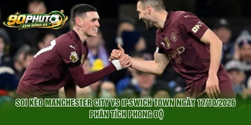 Soi Kèo Manchester City Vs Ipswich Town Ngày 17/10/2026 phân tích phong độ