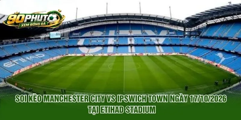 Soi Kèo Manchester City Vs Ipswich Town Ngày 17/10/2026 tại Etihad Stadium