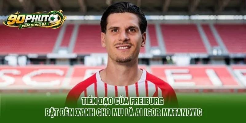 Tiền đạo của Freiburg bật đèn xanh cho MU là ai Igor Matanovic