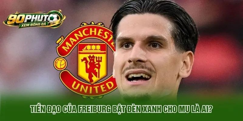Tiền Đạo Của Freiburg Bật Đèn Xanh Cho MU Là Ai