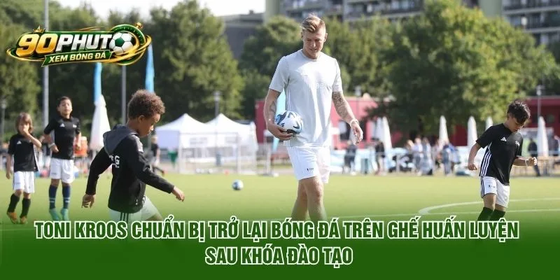Toni Kroos chuẩn bị trở lại bóng đá trên ghế huấn luyện sau khóa đào tạo