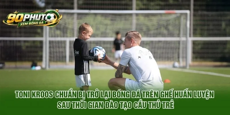Toni Kroos chuẩn bị trở lại bóng đá trên ghế huấn luyện sau thời gian đào tạo cầu thủ trẻ