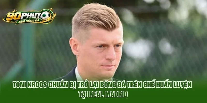 Toni Kroos chuẩn bị trở lại bóng đá trên ghế huấn luyện tại Real Madrid