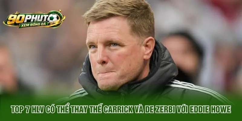 Top 7 HLV có thể thay thế Carrick và De Zerbi với Eddie Howe