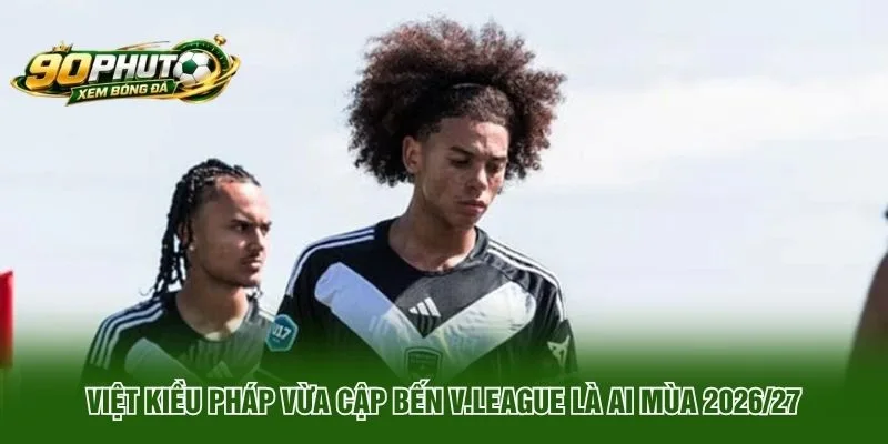 Việt kiều Pháp vừa cập bến V.League là ai mùa 2026/27