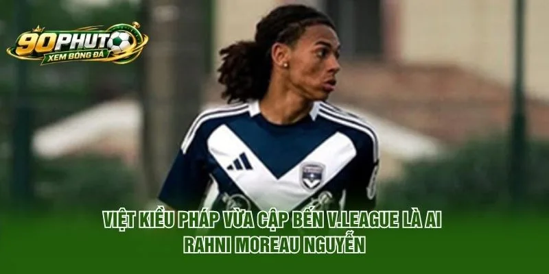 Việt kiều Pháp vừa cập bến V.League là ai – Rahni Moreau Nguyễn