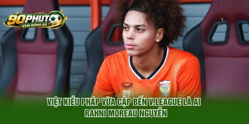 Việt kiều Pháp vừa cập bến V.League là ai – Rahni Moreau Nguyễn