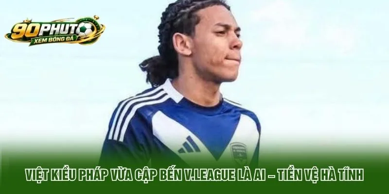Việt kiều Pháp vừa cập bến V.League là ai – tiền vệ Hà Tĩnh