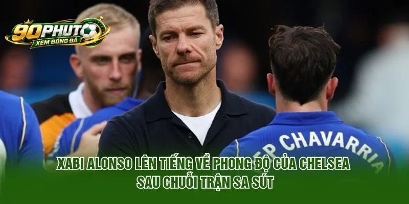 Xabi Alonso lên tiếng về phong độ của Chelsea sau chuỗi trận sa sút